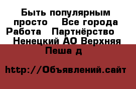 Быть популярным просто! - Все города Работа » Партнёрство   . Ненецкий АО,Верхняя Пеша д.